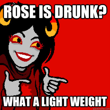 Rose is drunk? what a LIGHT weight  Bad Joke Aradia