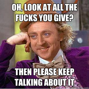 Oh, look at all the fucks you give? Then Please keep talking about it  Creepy Wonka