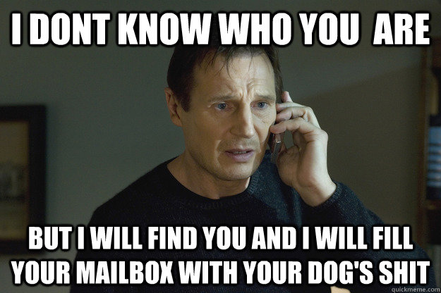 I Dont Know who you  are But I will find you and i will fill your mailbox with your dog's shit - I Dont Know who you  are But I will find you and i will fill your mailbox with your dog's shit  Taken Liam Neeson