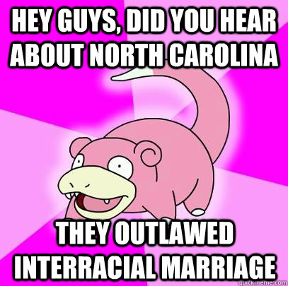 hey guys, did you hear about North Carolina They outlawed interracial marriage  Slowpoke