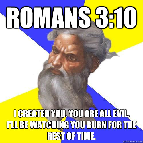 Romans 3:10 I created you. You are all evil. 
I'll be watching you burn for the rest of time.  Advice God