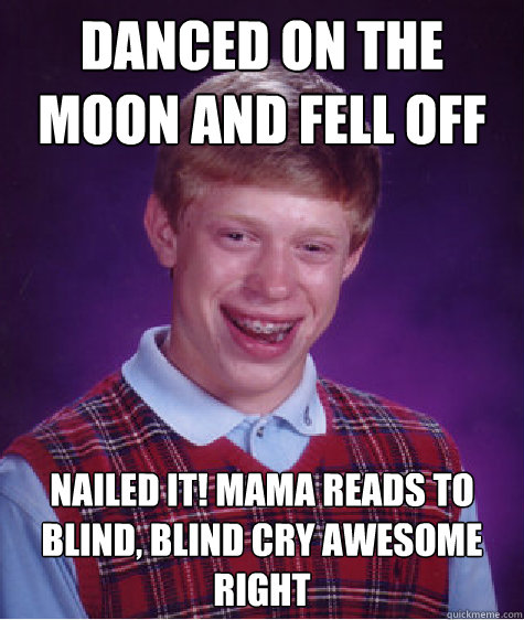 danced on the moon and fell off nailed it! mama reads to blind, blind cry awesome right  Bad Luck Brian