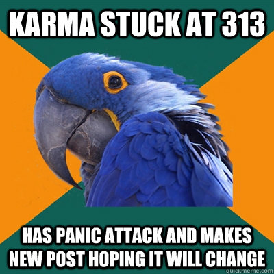 Karma stuck at 313 Has panic attack and makes new post hoping it will change - Karma stuck at 313 Has panic attack and makes new post hoping it will change  Paranoid Parrot
