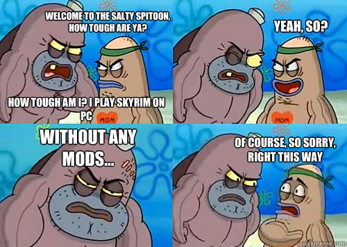 Welcome to the salty spitoon, how tough are ya? How tough am I? I play Skyrim on PC Yeah, so? Without any MOds... Of course, so sorry, right this way  - Welcome to the salty spitoon, how tough are ya? How tough am I? I play Skyrim on PC Yeah, so? Without any MOds... Of course, so sorry, right this way   Salty Spitoon