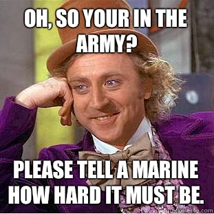 Oh, so your in the army? Please tell a marine how hard it must be.  Condescending Wonka