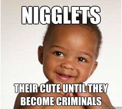 Nigglets Their cute until they become criminals  