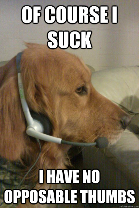 of course i suck i have no opposable thumbs  Xbox Live Dog