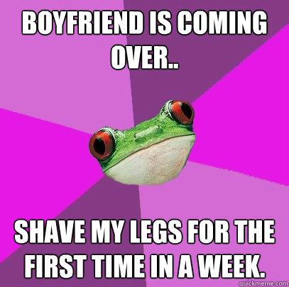 Boyfriend is coming over.. Shave my legs for the first time in a week.  Foul Bachelorette Frog