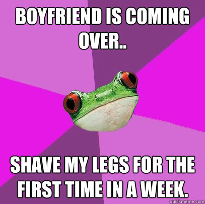 Boyfriend is coming over.. Shave my legs for the first time in a week. - Boyfriend is coming over.. Shave my legs for the first time in a week.  Foul Bachelorette Frog