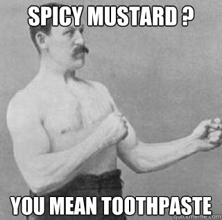 Spicy mustard ? You mean toothpaste  