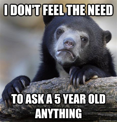 I don't feel the need to ask a 5 year old anything - I don't feel the need to ask a 5 year old anything  Confession Bear