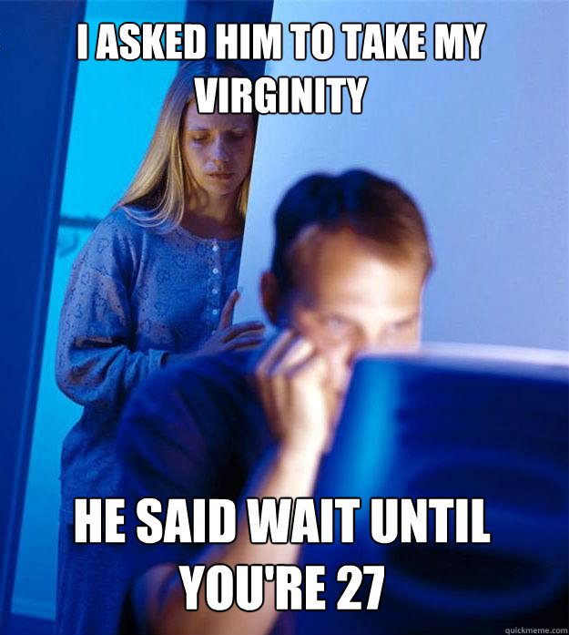 I asked him to take my virginity he said wait until you're 27  Redditors Wife