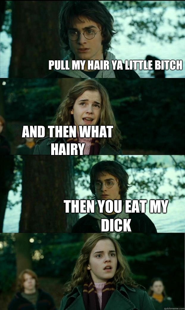 Pull my hair ya little bitch And then what Hairy Then you eat my dick  Horny Harry