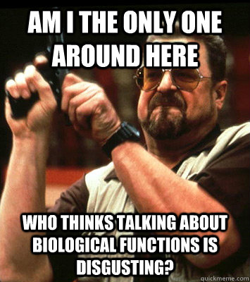 AM I THE ONLY ONE AROUND HERE  who thinks talking about biological functions is disgusting? - AM I THE ONLY ONE AROUND HERE  who thinks talking about biological functions is disgusting?  Misc