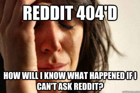 Reddit 404'd How will I know what happened if I can't ask reddit?  First World Problems