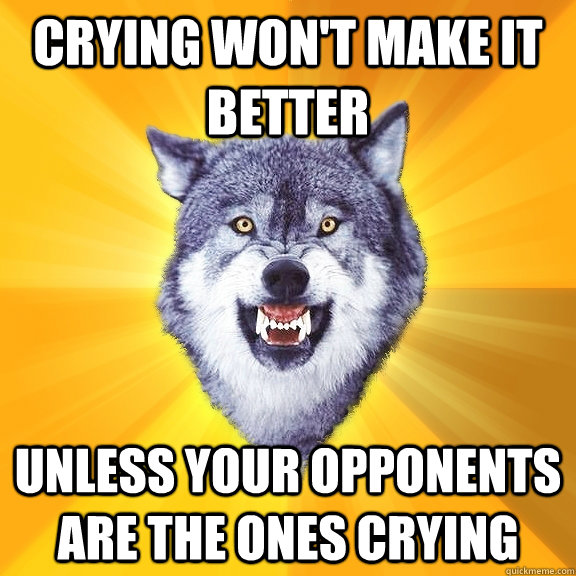 Crying won't make it better unless your opponents are the ones crying  Courage Wolf