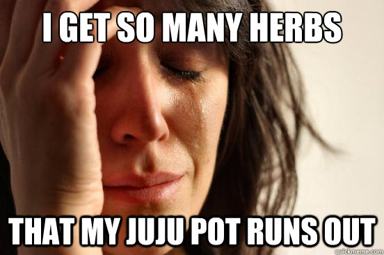 I get so many herbs from my herb patches that my juju pot runs out  First World Problems