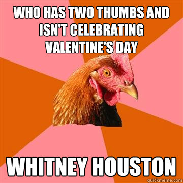 who has two thumbs and isn't celebrating valentine's day whitney houston  Anti-Joke Chicken