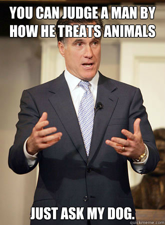 You can judge a man by how he treats animals Just ask my dog.   Relatable Romney