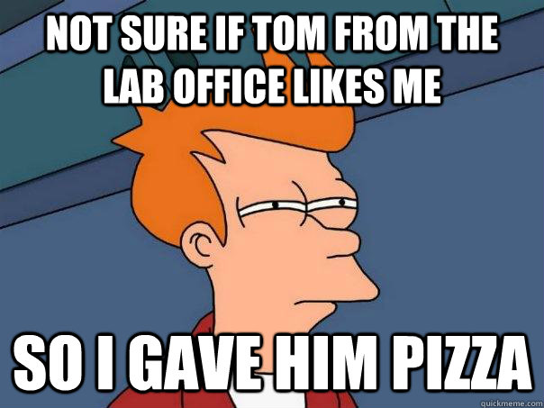 Not sure if tom from the lab office likes me so i gave him pizza  Futurama Fry