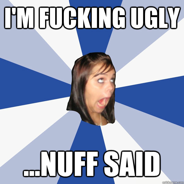 I'M FUCKING UGLY ...NUFF SAID  Annoying Facebook Girl