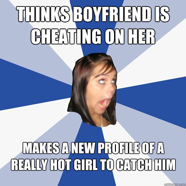 Thinks boyfriend is cheating on her makes a new profile of a really hot girl to catch him - Thinks boyfriend is cheating on her makes a new profile of a really hot girl to catch him  Annoying Facebook Girl