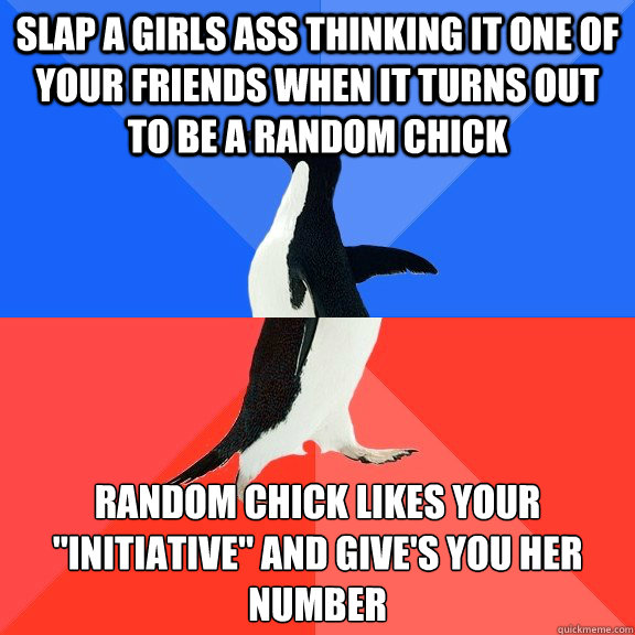 slap a girls ass thinking it one of your friends when it turns out to be a random chick  random chick likes your 