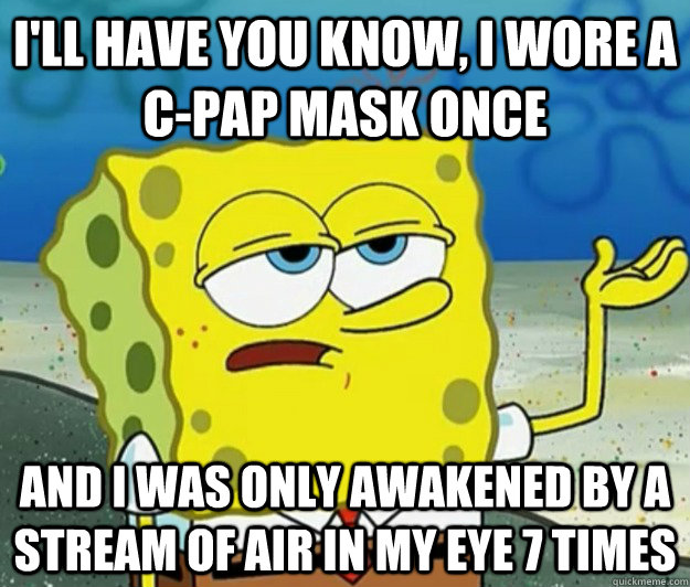 I'll have you know, I wore a C-pap mask once And I was only awakened by a stream of air in my eye 7 times - I'll have you know, I wore a C-pap mask once And I was only awakened by a stream of air in my eye 7 times  Tough Spongebob