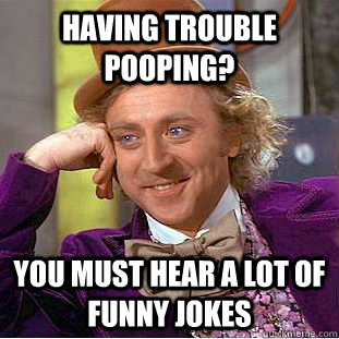 Having trouble pooping? You must hear a lot of funny jokes  Condescending Wonka