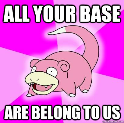 All your base Are belong to us  Slowpoke