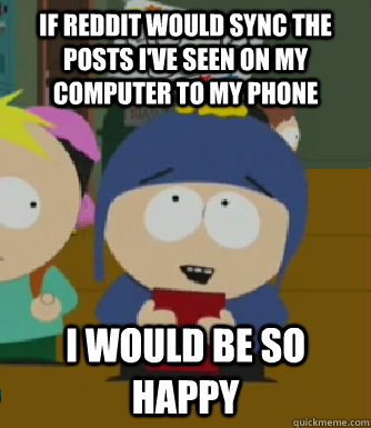 If reddit would sync the posts i've seen on my computer to my phone I would be so happy - If reddit would sync the posts i've seen on my computer to my phone I would be so happy  Craig - I would be so happy