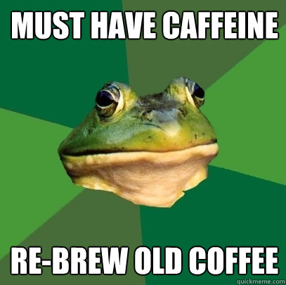 must have caffeine re-brew old coffee  Foul Bachelor Frog
