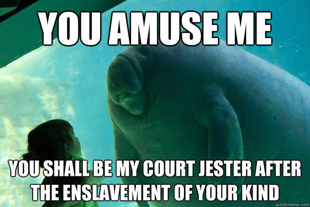 You amuse me You shall be my court jester after the enslavement of your kind  Overlord Manatee