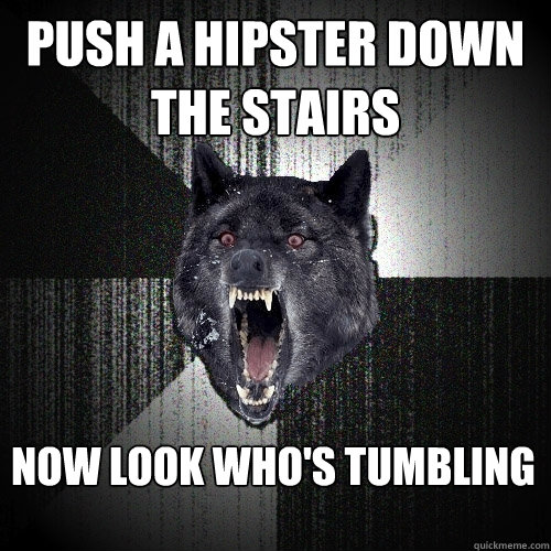 Push a hipster down the stairs now look who's tumbling  Insanity Wolf