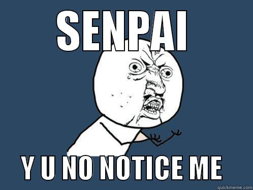 notice me senpai -      SENPAI           Y U NO NOTICE ME      Y U No