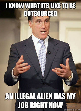 I know what its like to be outsourced an illegal alien has my job right now - I know what its like to be outsourced an illegal alien has my job right now  Relatable Romney