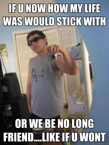 If u now how my life was would stick with  or we be no long friend....like if u wont - If u now how my life was would stick with  or we be no long friend....like if u wont  Stupid Mexican