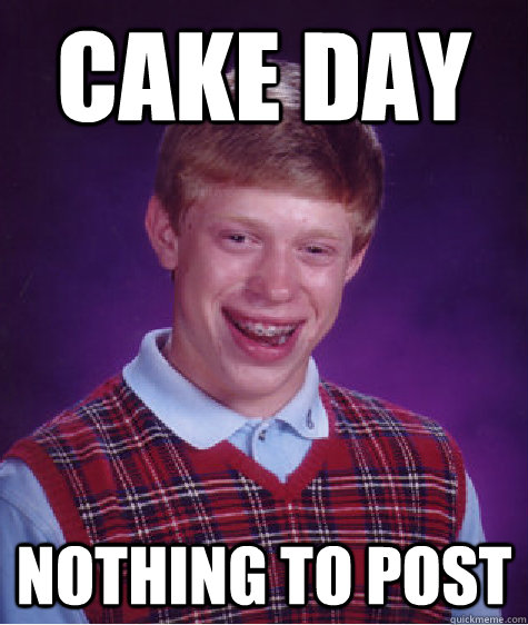 cake day nothing to post  Bad Luck Brian