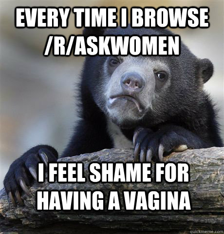 Every time I browse /R/askwomen I feel shame for having a vagina  Confession Bear