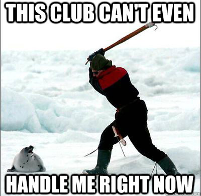 This club can't even handle me right now  Clubbing Seal