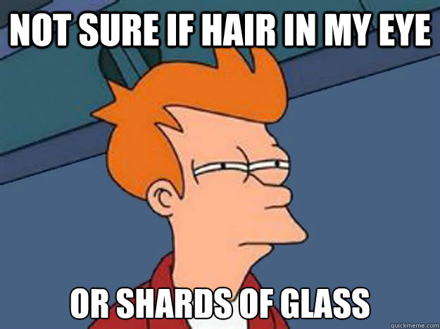 Not Sure if hair in my eye or shards of glass  Unsure Fry