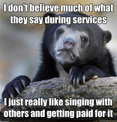 I don't believe much of what they say during services I just really like singing with others and getting paid for it  Confession Bear