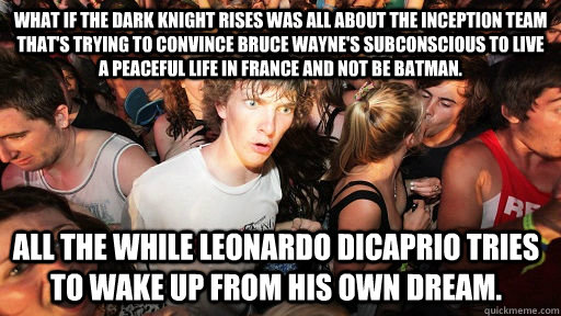 What if the Dark Knight Rises was all about the Inception team that's trying to convince Bruce Wayne's subconscious to live a peaceful life in France and not be batman.  All the while Leonardo DiCaprio tries to wake up from his own dream.  Sudden Clarity Clarence