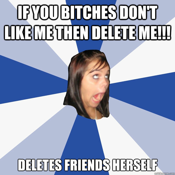 if you bitches don't like me then delete me!!! deletes friends herself - if you bitches don't like me then delete me!!! deletes friends herself  Annoying Facebook Girl