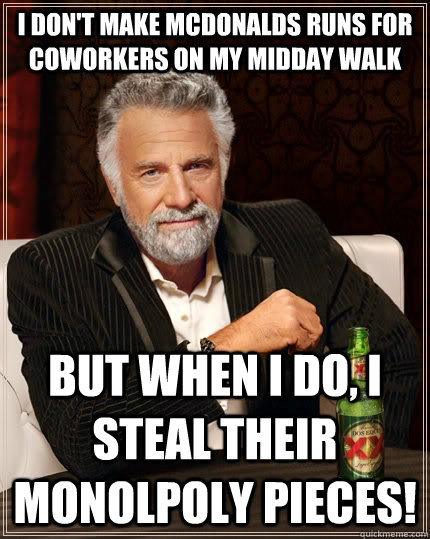 I don't make McDonalds runs for coworkers on my midday walk But when I do, I steal their Monolpoly pieces!  The Most Interesting Man In The World