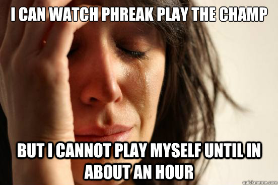 I can watch Phreak play the champ But I cannot play myself until in  about an hour  First World Problems