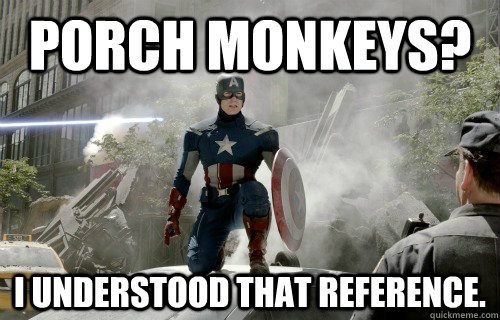Porch monkeys? I understood that reference. - Porch monkeys? I understood that reference.  Reference Captain America