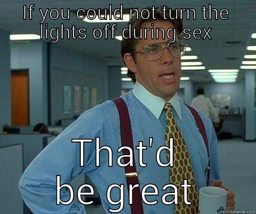 just happened to me then - IF YOU COULD NOT TURN THE LIGHTS OFF DURING SEX THAT'D BE GREAT Office Space Lumbergh