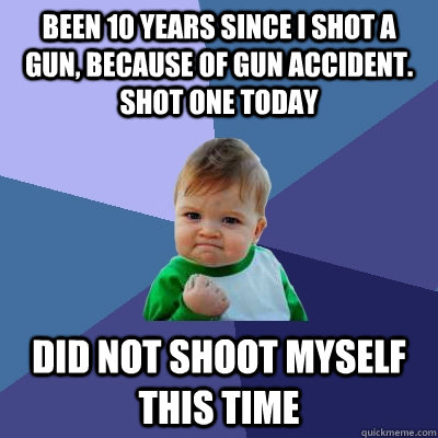 Been 10 years since I shot a gun, because of Gun accident.  shot one today  Did not shoot myself this time  Success Kid