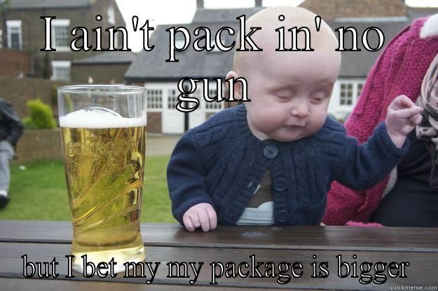I AIN'T PACK IN' NO GUN BUT I BET MY MY PACKAGE IS BIGGER drunk baby